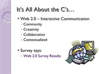 It’s All About the C’s… Web 2.0 – Interactive Communication Community Creativity  Collaboration Contextualized  Survey says: Web 2.0 Survey Results 