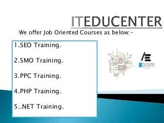 We offer Job Oriented Courses as below:-
1.SEO Training.
2.SMO Training.
3.PPC Training.
4.PHP Training.
5..NET Training.
 