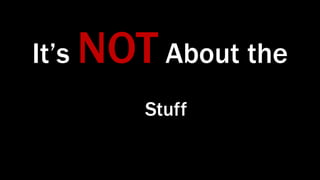Stuff
It’s NOT About the
 