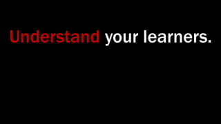 Understand your learners.
 