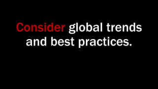 Consider global trends
and best practices.
 