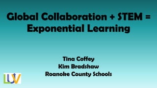 Global Collaboration + STEM =
Exponential Learning
Tina Coffey
Kim Bradshaw
Roanoke County Schools
 