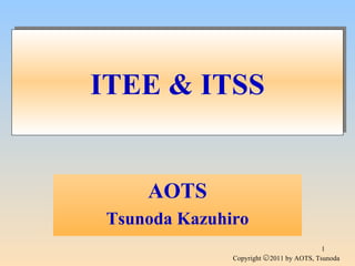 ITEE & ITSS


     AOTS
 Tsunoda Kazuhiro
                                               1
               Copyright   C   2011 by AOTS, Tsunoda
 