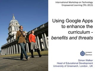 International Workshop on Technology
         Empowered Learning (TEL 2013)




Using Google Apps
    to enhance the
        curriculum -
benefits and threats



                        Simon Walker
    Head of Educational Development
 University of Greenwich, London , UK
 