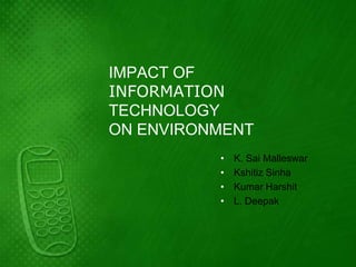 IMPACT OF
INFORMATION
TECHNOLOGY
ON ENVIRONMENT
          •   K. Sai Malleswar
          •   Kshitiz Sinha
          •   Kumar Harshit
          •   L. Deepak
 