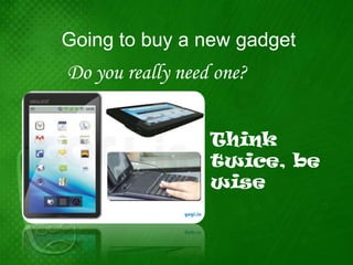 Going to buy a new gadget
Do you really need one?


                  Think
                  twice, be
                  wise
 