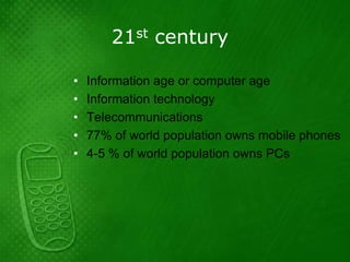 21st century

•   Information age or computer age
•   Information technology
•   Telecommunications
•   77% of world population owns mobile phones
•   4-5 % of world population owns PCs
 