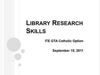 Library Research Skills ITE GTA Catholic Option September 19, 2011 