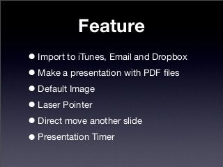 Feature
•Import to iTunes, Email and Dropbox
•Make a presentation with PDF ﬁles
•Default Image
•Laser Pointer
•Direct move another slide
•Presentation Timer
 