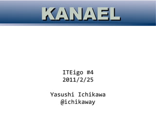 KANAEL


   ITEigo #4
   2011/2/25

Yasushi Ichikawa
   @ichikaway
 