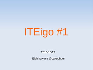ITEigo #1
2010/10/29
@ichikaway / @cakephper
 