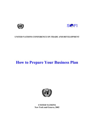 UNCTAD/ITE/IIA/5




UNITED NATIONS CONFERENCE ON TRADE AND DEVELOPMENT




How to Prepare Your Business Plan




                  UNITED NATIONS
               New York and Geneva, 2002
 