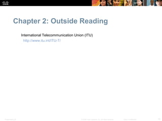 Chapter 2: Outside Reading
                  International Telecommunication Union (ITU)
                   http://www.itu.int/ITU-T/




Presentation_ID                                       © 2008 Cisco Systems, Inc. All rights reserved.   Cisco Confidential   15
 