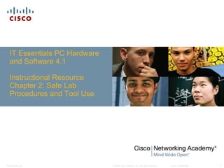 IT Essentials PC Hardware
  and Software 4.1

  Instructional Resource
  Chapter 2: Safe Lab
  Procedures and Tool Use




Presentation_ID               © 2008 Cisco Systems, Inc. All rights reserved.   Cisco Confidential   1
 
