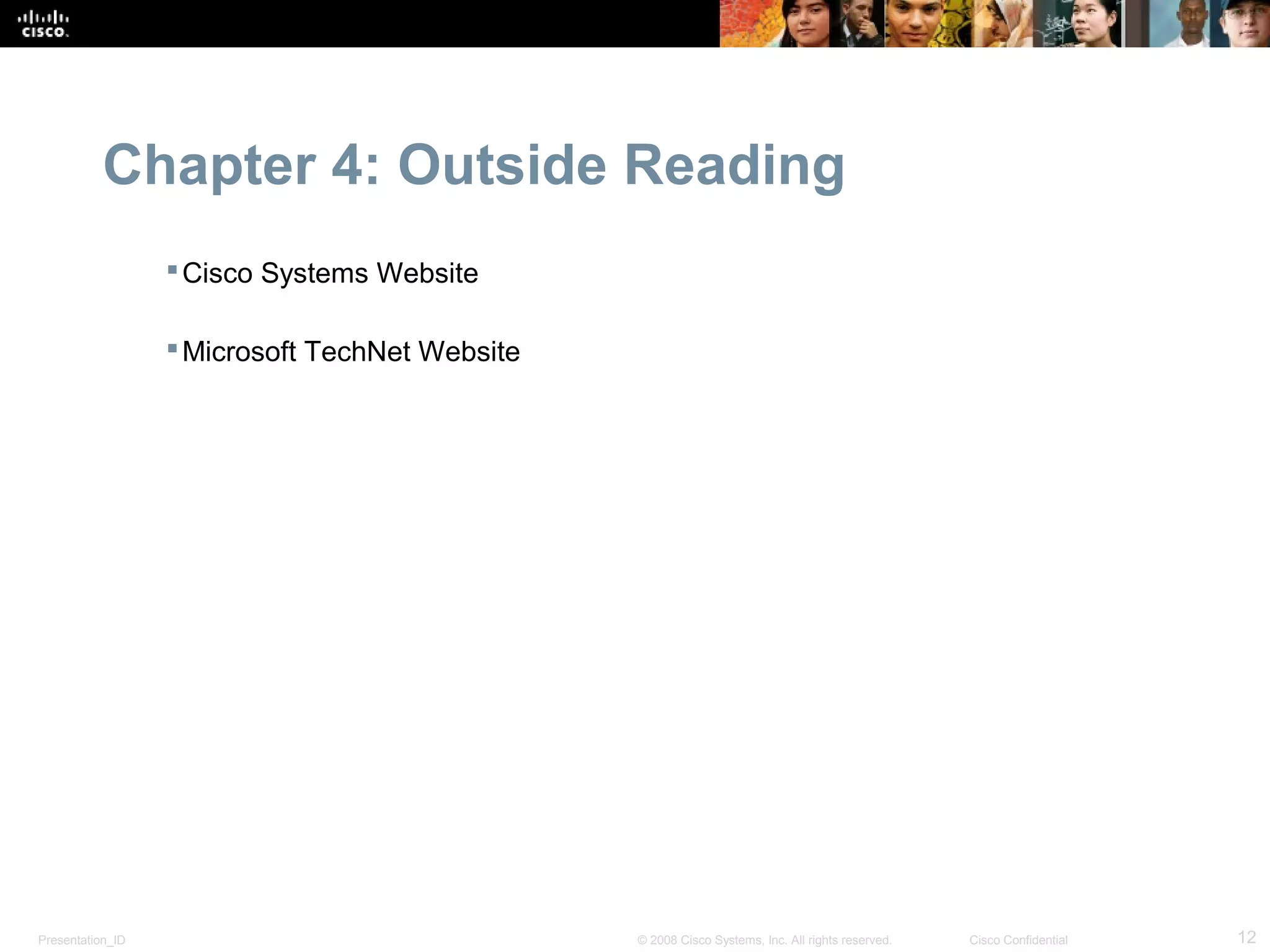 Chapter 4: Outside Reading
                   Cisco Systems Website

                   Microsoft TechNet Website




Presentation_ID                                 © 2008 Cisco Systems, Inc. All rights reserved.   Cisco Confidential   12
 