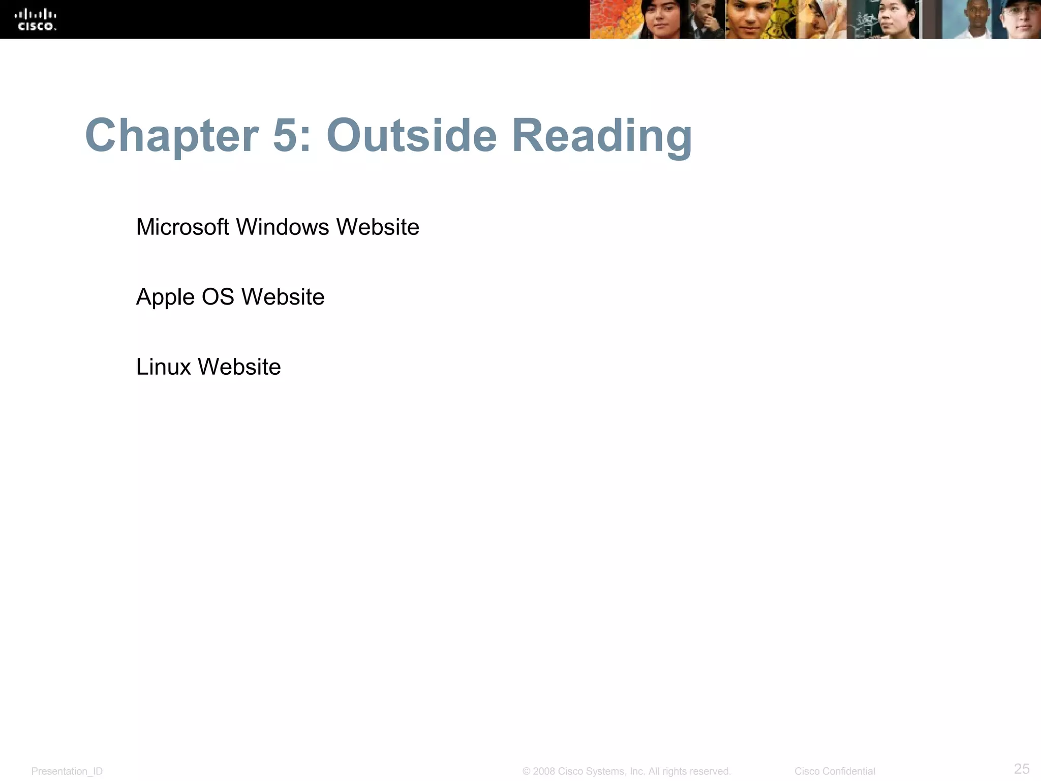 Chapter 5: Outside Reading
                  Microsoft Windows Website


                  Apple OS Website


                  Linux Website




Presentation_ID                               © 2008 Cisco Systems, Inc. All rights reserved.   Cisco Confidential   25
 
