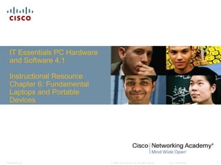 IT Essentials PC Hardware
  and Software 4.1

  Instructional Resource
  Chapter 6: Fundamental
  Laptops and Portable
  Devices




Presentation_ID               © 2008 Cisco Systems, Inc. All rights reserved.   Cisco Confidential   1
 