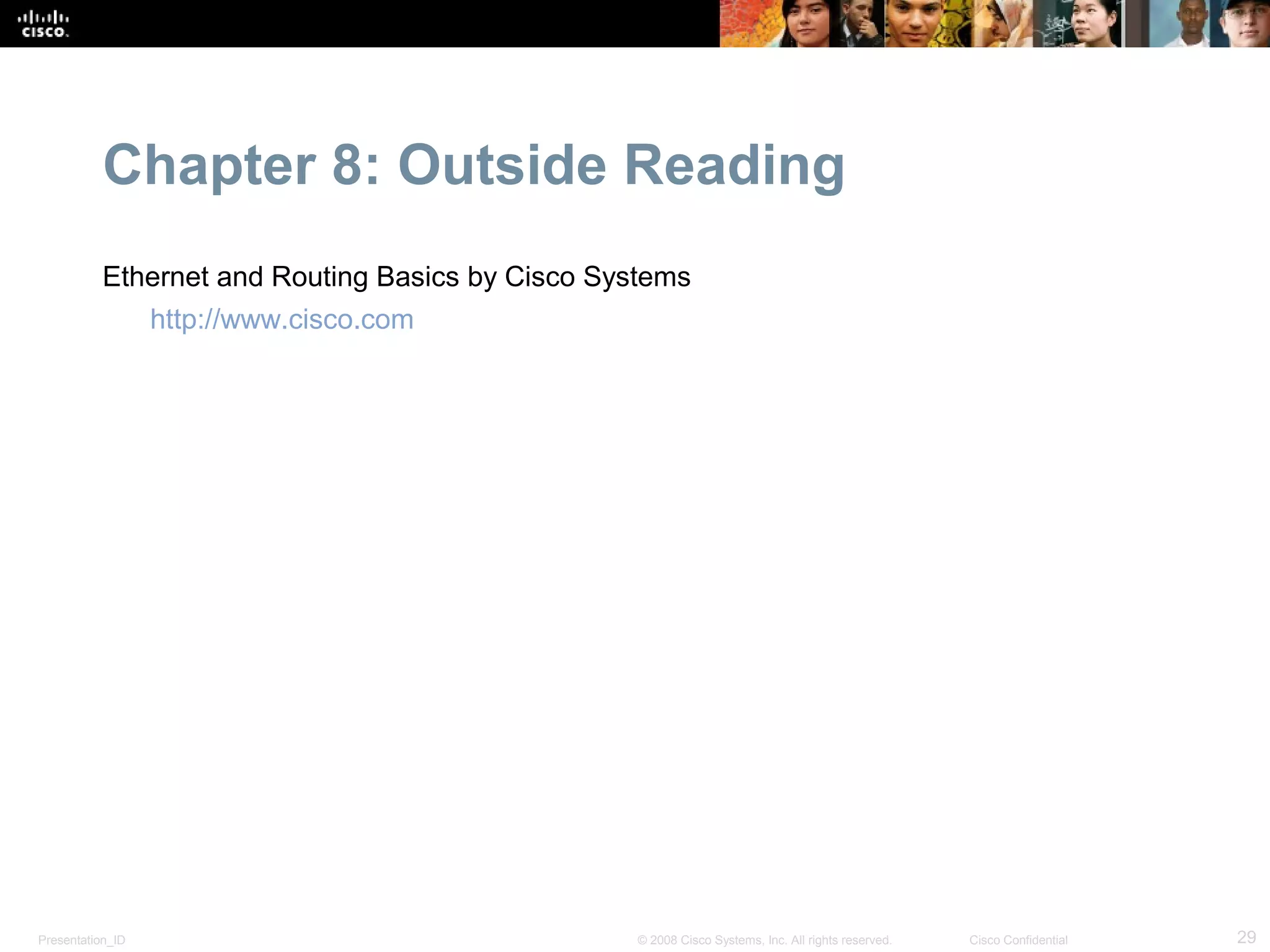 Chapter 8: Outside Reading
           Ethernet and Routing Basics by Cisco Systems
                  http://www.cisco.com




Presentation_ID                                    © 2008 Cisco Systems, Inc. All rights reserved.   Cisco Confidential   29
 