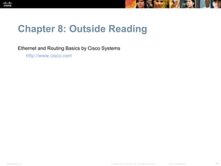 Chapter 8: Outside Reading
           Ethernet and Routing Basics by Cisco Systems
                  http://www.cisco.com




Presentation_ID                                    © 2008 Cisco Systems, Inc. All rights reserved.   Cisco Confidential   29
 