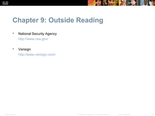 Chapter 9: Outside Reading
                 National Security Agency
                  http://www.nsa.gov/

                 Verisign
                  http://www.verisign.com/




Presentation_ID                              © 2008 Cisco Systems, Inc. All rights reserved.   Cisco Confidential   15
 