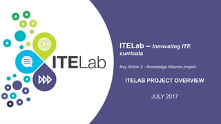 ITELab – Innovating ITE
curricula
Key Action 2 - Knowledge Alliance project
ITELAB PROJECT OVERVIEW
JULY 2017
 