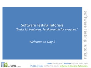 .com 
Software Testing Tutorials 
Software Testing Tutorials 
“Basics for beginners. Fundamentals for everyone.” 
Welcome to Day 5 
2500+ Trained/Year| Million+ YouTube Views/Year 
World’s Favorite platform to master software testing and Automaton. 
 