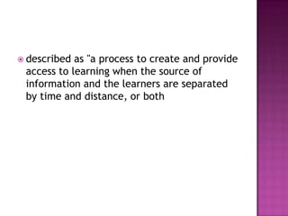  described as "a process to create and provide
 access to learning when the source of
 information and the learners are separated
 by time and distance, or both
 