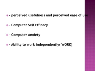 -   perceived usefulness and perceived ease of use

-   Computer Self Efficacy

-   Computer Anxiety

-   Ability to work independently( WORK)
 
