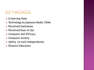    E-learning Tools
   Technology Acceptance Model (TAM)
   Perceived Usefulness
   Perceived Ease of Use
   Computer Self-Efficacy
   Computer anxiety
   Ability to work Independently
   Distance Education
 