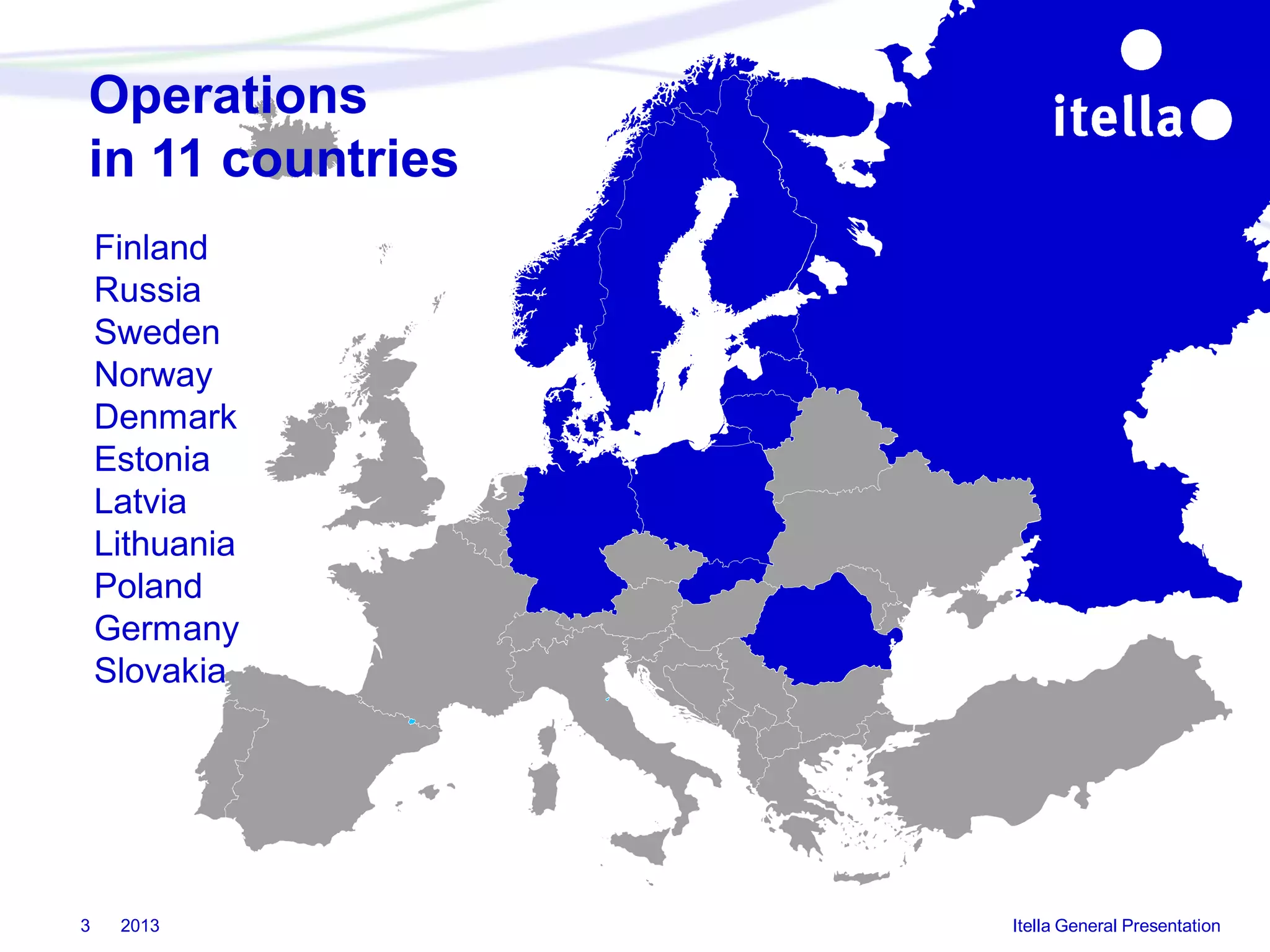 Operations
in 11 countries
Finland
Russia
Sweden
Norway
Denmark
Estonia
Latvia
Lithuania
Poland
Germany
Slovakia

3

2013

Itella General Presentation

 