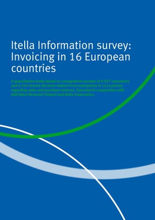 Itella Information survey:
Invoicing in 16 European
countries
A quantitative study based on comparative surveys of 9 037 consumers
and 4 765 invoice decision-makers from enterprises in 16 countries
regarding sales and purchase invoices. Executed in cooperation with
Add Value Research Finland and Itella Corporation.
 