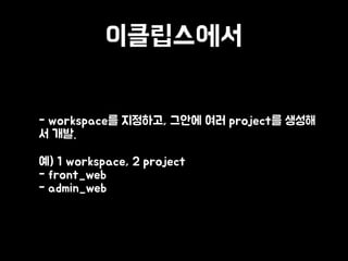 이클립스에서
• - workspace를 지정하고, 그안에 여러 project를 생성해
서 개발.
• 예) 1 workspace, 2 project 
- front_web 
- admin_web
 