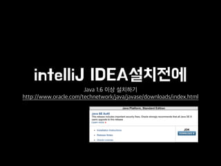 intelliJ IDEA설치전에
Java 1.6 이상 설치하기
http://www.oracle.com/technetwork/java/javase/downloads/index.html
 