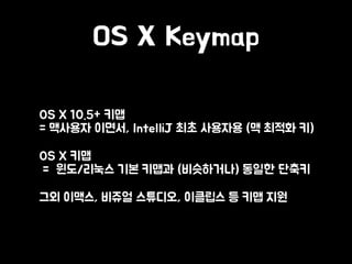 OS X Keymap
• OS X 10.5+ 키맵 
= 맥사용자 이면서, IntelliJ 최초 사용자용 (맥 최적화 키)
• OS X 키맵 
= 윈도/리눅스 기본 키맵과 (비슷하거나) 동일한 단축키
• 그외 이맥스, 비쥬얼 스튜디오, 이클립스 등 키맵 지원
 