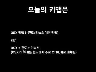 오늘의 키맵은
• OSX 키맵 (=윈도/리눅스 기본 키맵)
• 왜?
• OSX + 윈도 + 리눅스 
(OSX의 ⌘키는 윈도에서 주로 CTRL키로 대체됨)
 