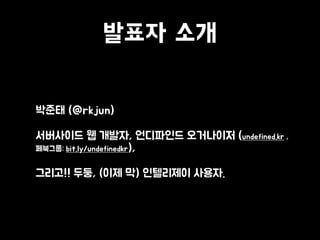 발표자 소개
• 박준태 (@rkjun)
• 서버사이드 웹 개발자, 언디파인드 오거나이저 (undefined.kr ,
페북그룹: bit.ly/undefinedkr),
• 그리고!! 두둥, (이제 막) 인텔리제이 사용자.
 