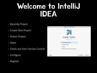 Welcome to IntelliJ
IDEA
• Recently Project
• Create New Project
• Import Project
• Open
• Check out from Version Control
• Configure
• Register
 