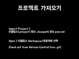 프로젝트 가져오기
• Import Project >  
이클립스(.project) 또는 .classpath 또는 pom.xml 
• Open > 이클립스 Workspace/프로젝트 선택
• Check out from Verison Control (svn, git)
 