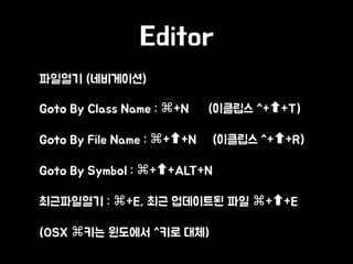 Editor
• 파일열기 (네비게이션)
• Goto By Class Name : ⌘+N (이클립스 ^+ +T)
• Goto By File Name : ⌘+ +N (이클립스 ^+ +R)
• Goto By Symbol : ⌘+ +ALT+N
• 최근파일열기 : ⌘+E, 최근 업데이트된 파일 ⌘+ +E
• (OSX ⌘키는 윈도에서 ^키로 대체)
 