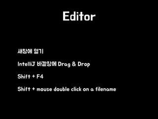 Editor
• 새창에 열기
• IntelliJ 바깥창에 Drag & Drop
• Shift + F4
• Shift + mouse double click on a filename
 