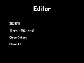 Editor
• 파일닫기
• ⌘+F4 (윈도 ^+F4)
• Close Others
• Close All
 