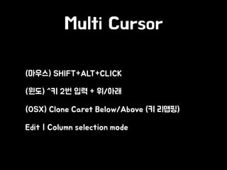 Multi Cursor
• (마우스) SHIFT+ALT+CLICK
• (윈도) ^키 2번 입력 + 위/아래
• (OSX) Clone Caret Below/Above (키 리맵핑)
• Edit | Column selection mode
 