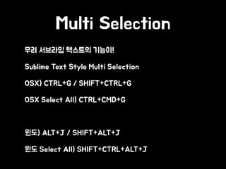 Multi Selection
• 무려 서브라임 텍스트의 기능이!
• Sublime Text Style Multi Selection
• OSX) CTRL+G / SHIFT+CTRL+G
• OSX Select All) CTRL+CMD+G
• 윈도) ALT+J / SHIFT+ALT+J
• 윈도 Select All) SHIFT+CTRL+ALT+J
 