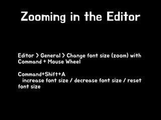 Zooming in the Editor
• Editor > General > Change font size (zoom) with
Command + Mouse Wheel
• Command+Shift+A 
increase font size / decrease font size / reset
font size
 