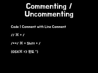 Commenting /
Uncommenting
• Code | Comment with Line Comment
• // ⌘ + /
• /**/ ⌘ + Shift + /
• (OSX⌘ => 윈도 ^)
 