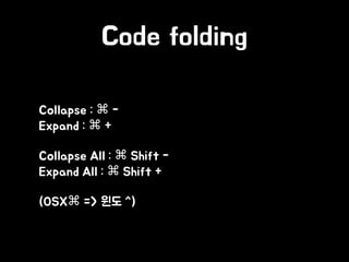 Code folding
• Collapse : ⌘ - 
Expand : ⌘ +
• Collapse All : ⌘ Shift - 
Expand All : ⌘ Shift +
• (OSX⌘ => 윈도 ^)
 