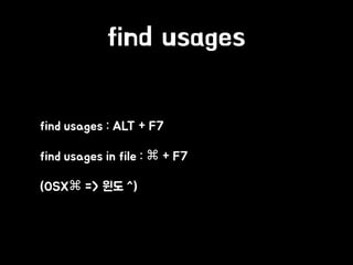 find usages
• find usages : ALT + F7
• find usages in file : ⌘ + F7
• (OSX⌘ => 윈도 ^)
 