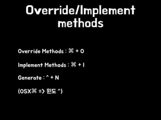 Override/Implement
methods
• Override Methods : ⌘ + O
• Implement Methods : ⌘ + I
• Generate : ^ + N
• (OSX⌘ => 윈도 ^)
 