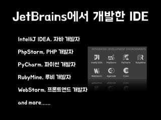 JetBrains에서 개발한 IDE
• IntelliJ IDEA, 자바 개발자
• PhpStorm, PHP 개발자
• PyCharm, 파이썬 개발자
• RubyMine, 루비 개발자
• WebStorm, 프론트엔드 개발자
• and more……
 