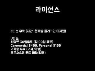 라이선스
• CE 는 무료 (지만, 웹개발 플러그인 미지원) 
 
UE 는, 
시험판 30일무료 (팀 90일 무료) 
Commercial $499, Personal $199 
교육용 무료 (교사,학생) 
오픈소스용 무료 (비상업용)
 